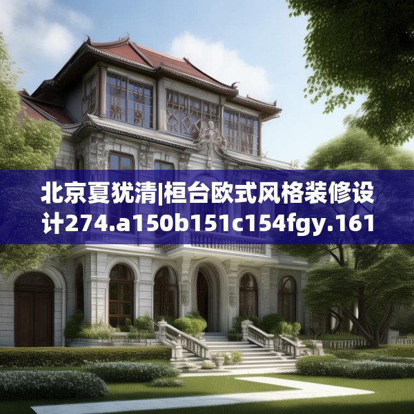北京夏犹清|桓台欧式风格装修设计274.a150b151c154fgy.161htyj