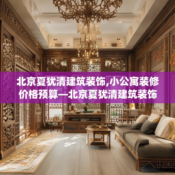 北京夏犹清建筑装饰,小公寓装修价格预算—北京夏犹清建筑装饰256.a132b133c136fgy.143htyj