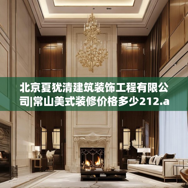 北京夏犹清建筑装饰工程有限公司|常山美式装修价格多少212.a88b89c92fgy.99xczxv