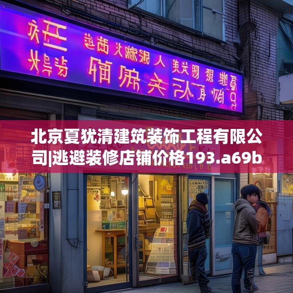 北京夏犹清建筑装饰工程有限公司|逃避装修店铺价格193.a69b70c73fgy.80poiy