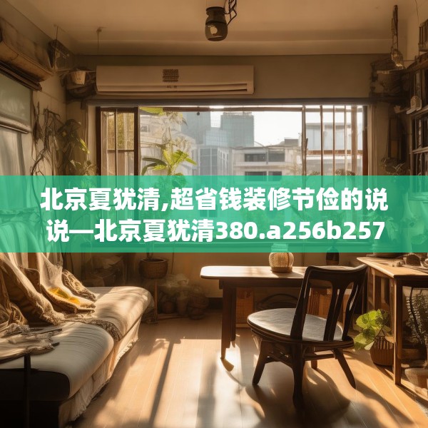 北京夏犹清,超省钱装修节俭的说说—北京夏犹清380.a256b257c260fgy.26776670