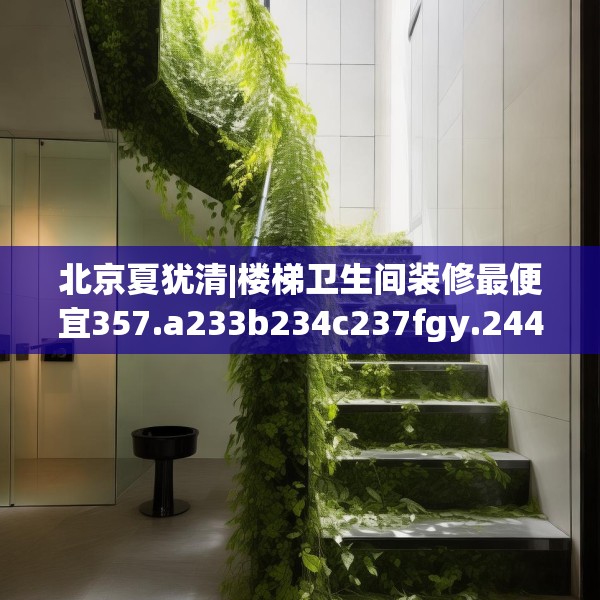 北京夏犹清|楼梯卫生间装修最便宜357.a233b234c237fgy.244fhsg