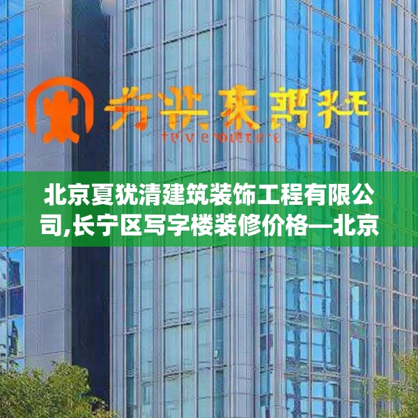 北京夏犹清建筑装饰工程有限公司,长宁区写字楼装修价格—北京夏犹清建筑装饰工程有限公司369.a245b246c249fgy.256fghfd