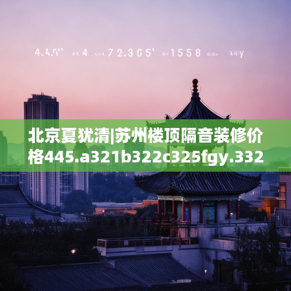 北京夏犹清|苏州楼顶隔音装修价格445.a321b322c325fgy.332poiy