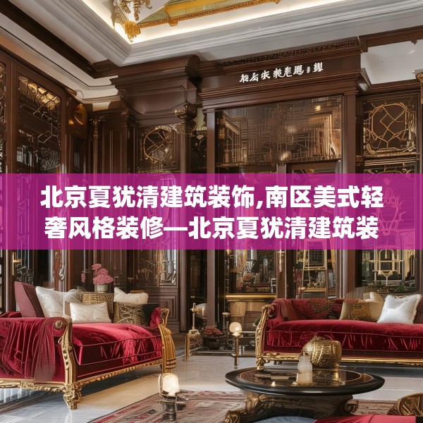 北京夏犹清建筑装饰,南区美式轻奢风格装修—北京夏犹清建筑装饰194.a70b71c74fgy.81xczxv