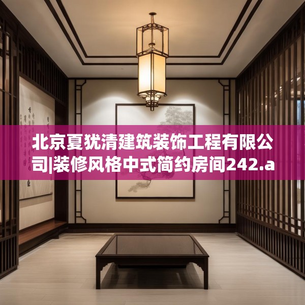 北京夏犹清建筑装饰工程有限公司|装修风格中式简约房间242.a118b119c122fgy.129wew
