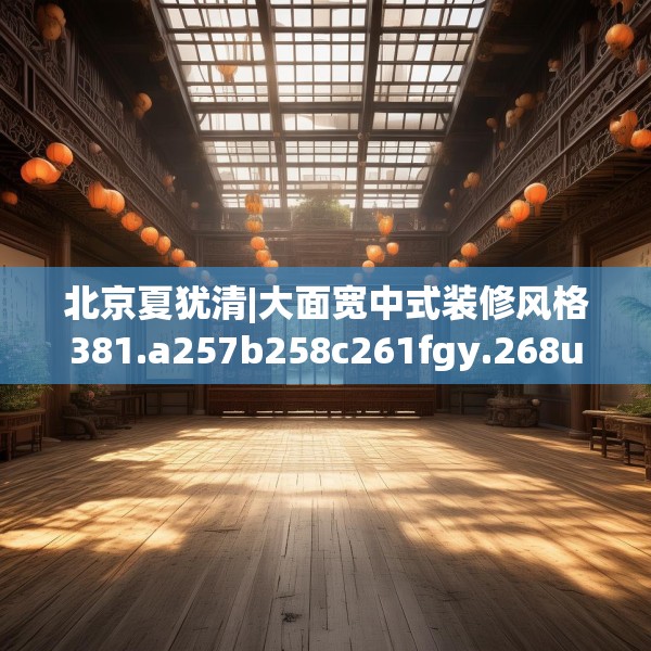 北京夏犹清|大面宽中式装修风格381.a257b258c261fgy.268uyk