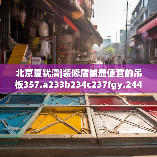 北京夏犹清|装修店铺最便宜的吊板357.a233b234c237fgy.244fhsg