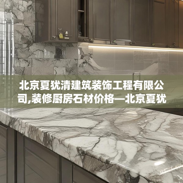 北京夏犹清建筑装饰工程有限公司,装修厨房石材价格—北京夏犹清建筑装饰工程有限公司448.a324b325c328fgy.335dewqe