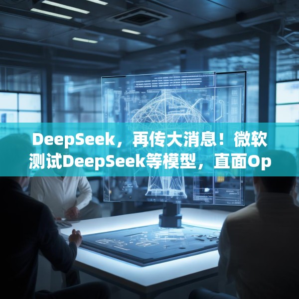 DeepSeek，再传大消息！微软测试DeepSeek等模型，直面OpenAI！Manus爆火！能否“接力DeepSeek”？