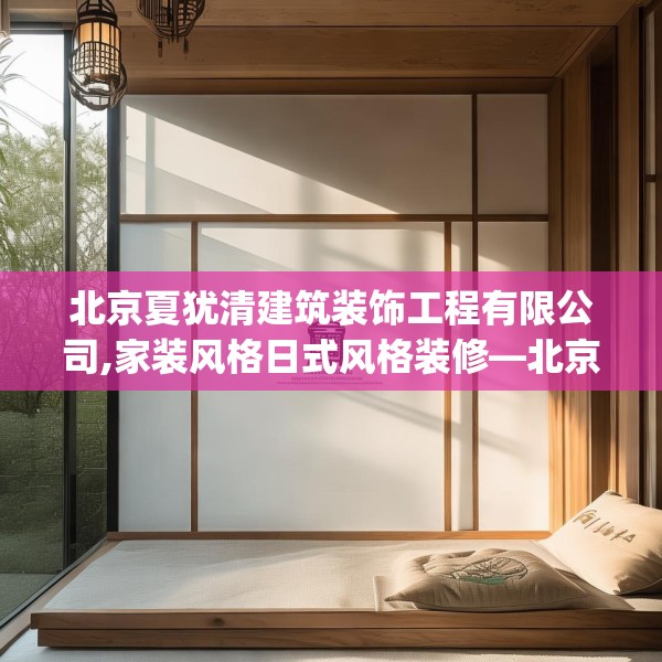 北京夏犹清建筑装饰工程有限公司,家装风格日式风格装修—北京夏犹清建筑装饰工程有限公司146.a22b23c26fgy.3376683