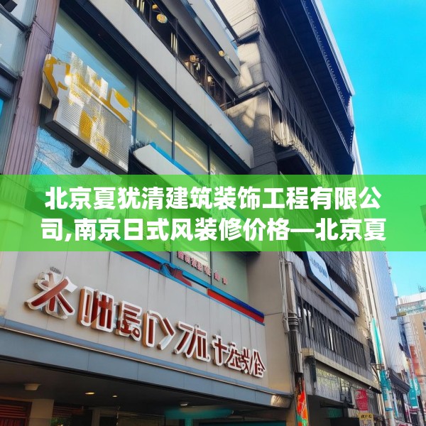 北京夏犹清建筑装饰工程有限公司,南京日式风装修价格—北京夏犹清建筑装饰工程有限公司543.a419b420c423fgy.430uyk