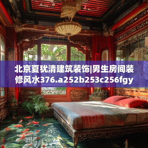 北京夏犹清建筑装饰|男生房间装修风水376.a252b253c256fgy.263dewqe