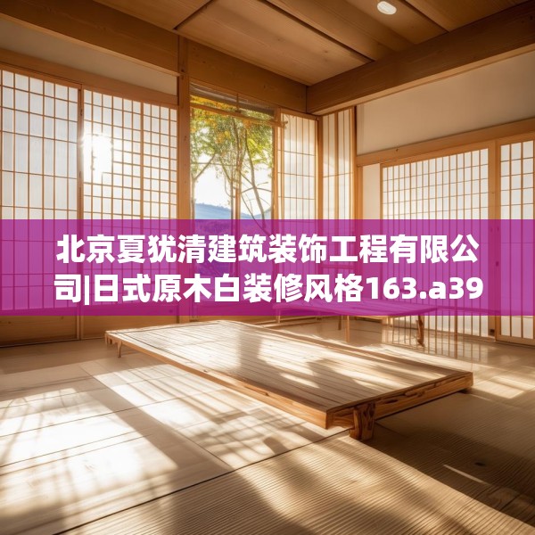 北京夏犹清建筑装饰工程有限公司|日式原木白装修风格163.a39b40c43fgy.50jhhj