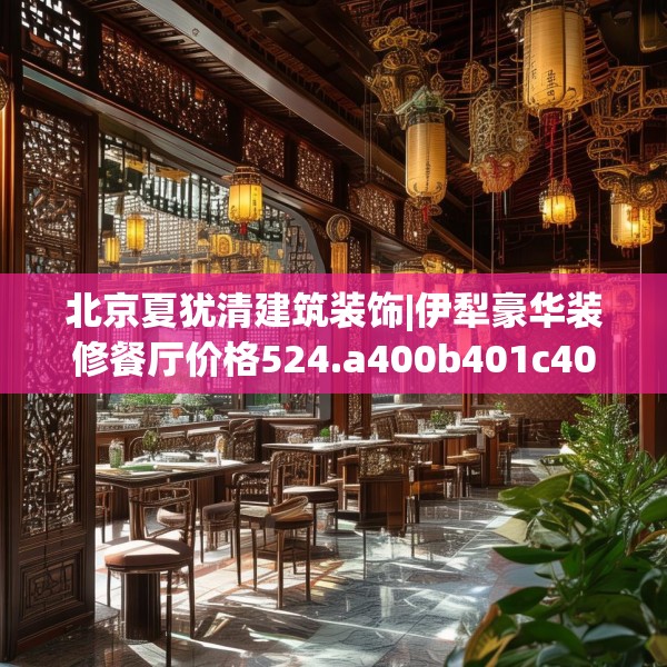 北京夏犹清建筑装饰|伊犁豪华装修餐厅价格524.a400b401c404fgy.41176662