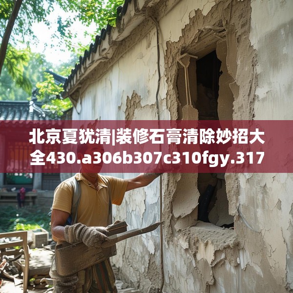 北京夏犹清|装修石膏清除妙招大全430.a306b307c310fgy.317dewqe