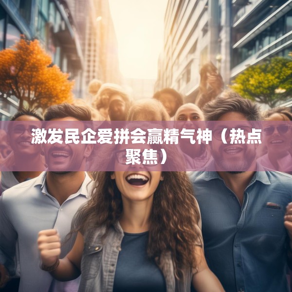 激发民企爱拼会赢精气神（热点聚焦）