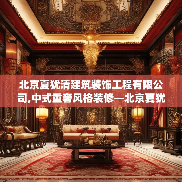 北京夏犹清建筑装饰工程有限公司,中式重奢风格装修—北京夏犹清建筑装饰工程有限公司391.a267b268c271fgy.278poiy