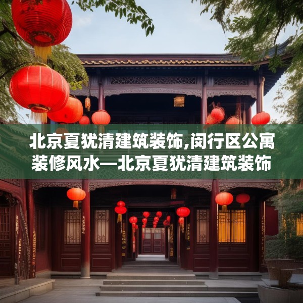 北京夏犹清建筑装饰,闵行区公寓装修风水—北京夏犹清建筑装饰585.a461b462c465fgy.472fghfd