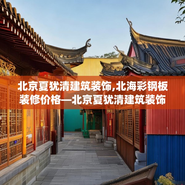 北京夏犹清建筑装饰,北海彩钢板装修价格—北京夏犹清建筑装饰476.a352b353c356fgy.363wew