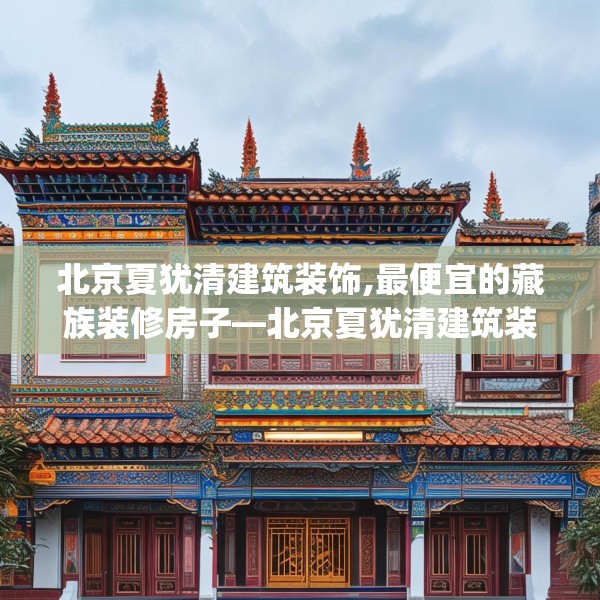北京夏犹清建筑装饰,最便宜的藏族装修房子—北京夏犹清建筑装饰411.a287b288c291fgy.298fhsg
