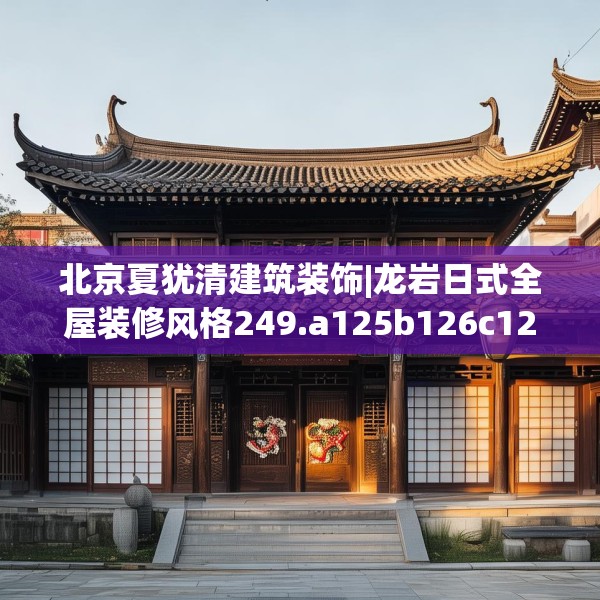 北京夏犹清建筑装饰|龙岩日式全屋装修风格249.a125b126c129fgy.136fhsg