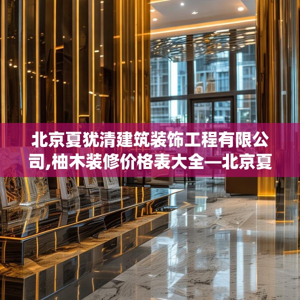 北京夏犹清建筑装饰工程有限公司,柚木装修价格表大全—北京夏犹清建筑装饰工程有限公司470.a346b347c350fgy.35776665