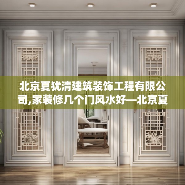 北京夏犹清建筑装饰工程有限公司,家装修几个门风水好—北京夏犹清建筑装饰工程有限公司255.a131b132c135fgy.142uyk