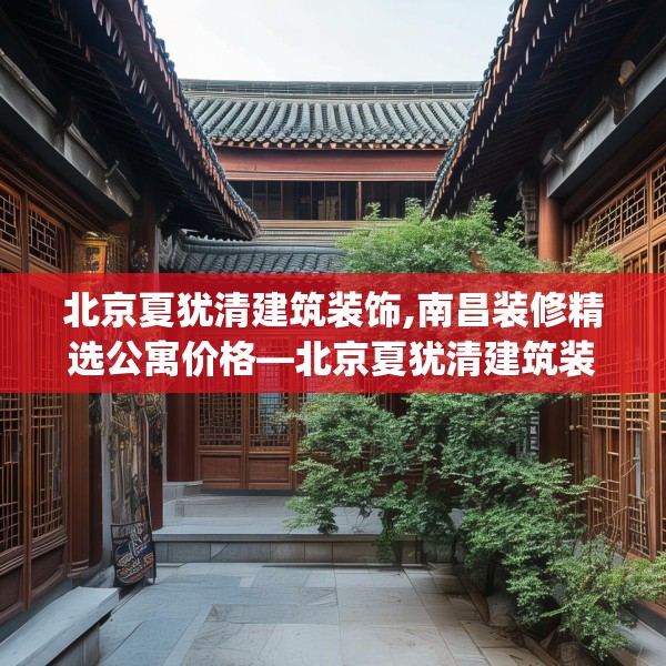 北京夏犹清建筑装饰,南昌装修精选公寓价格—北京夏犹清建筑装饰125.a1b2c5fgy.12bnbn