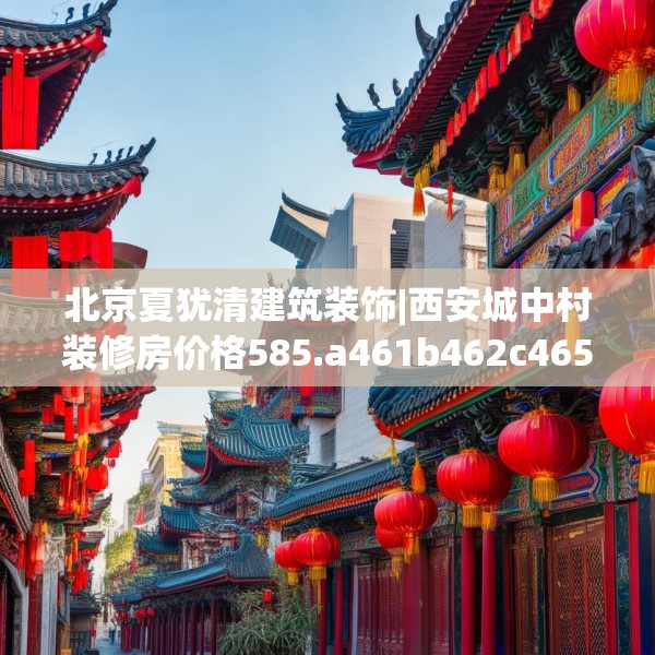北京夏犹清建筑装饰|西安城中村装修房价格585.a461b462c465fgy.472fghfd