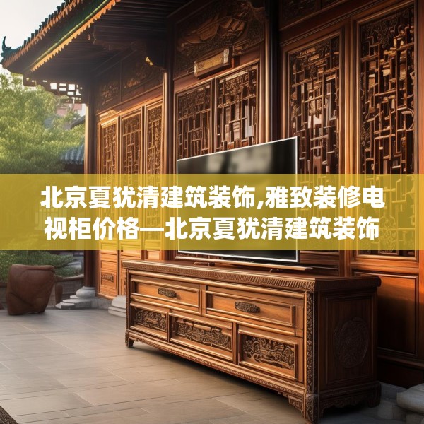 北京夏犹清建筑装饰,雅致装修电视柜价格—北京夏犹清建筑装饰451.a327b328c331fgy.338jhhj