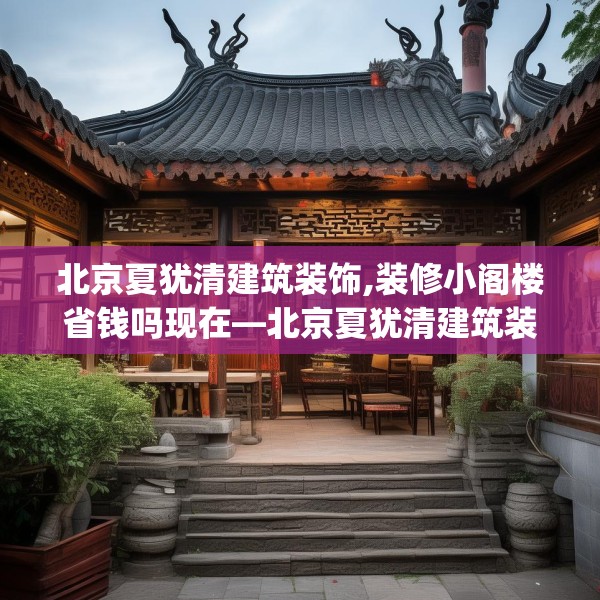 北京夏犹清建筑装饰,装修小阁楼省钱吗现在—北京夏犹清建筑装饰555.a431b432c435fgy.442fhsg