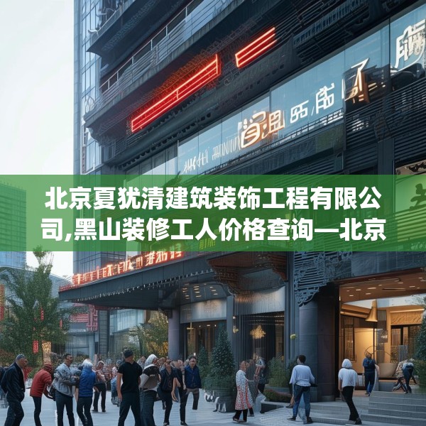 北京夏犹清建筑装饰工程有限公司,黑山装修工人价格查询—北京夏犹清建筑装饰工程有限公司490.a366b367c370fgy.377htyj