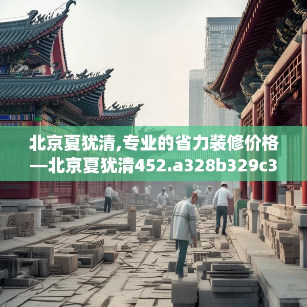 北京夏犹清,专业的省力装修价格—北京夏犹清452.a328b329c332fgy.33976666