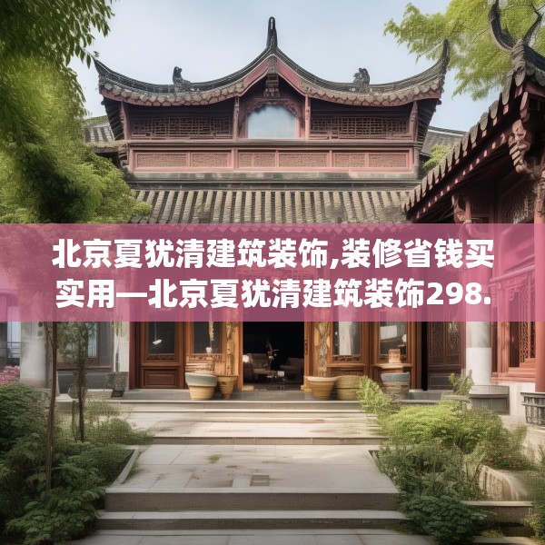 北京夏犹清建筑装饰,装修省钱买实用—北京夏犹清建筑装饰298.a174b175c178fgy.185sdA