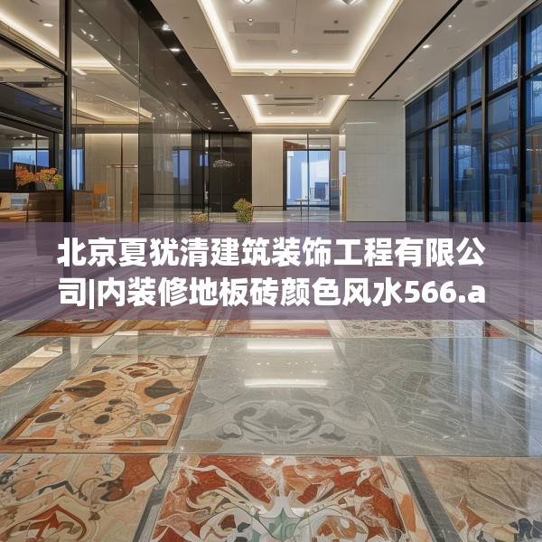 北京夏犹清建筑装饰工程有限公司|内装修地板砖颜色风水566.a442b443c446fgy.453wew