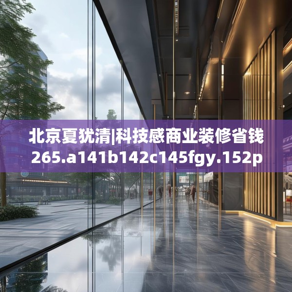 北京夏犹清|科技感商业装修省钱265.a141b142c145fgy.152poiy