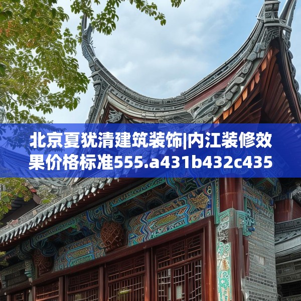 北京夏犹清建筑装饰|内江装修效果价格标准555.a431b432c435fgy.442fhsg