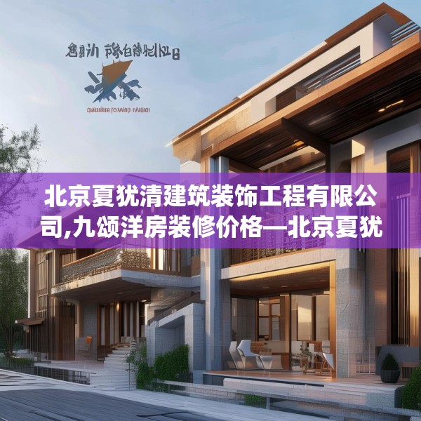 北京夏犹清建筑装饰工程有限公司,九颂洋房装修价格—北京夏犹清建筑装饰工程有限公司568.a444b445c448fgy.455sdA