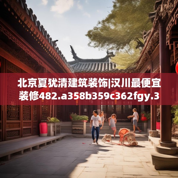 北京夏犹清建筑装饰|汉川最便宜装修482.a358b359c362fgy.369xczxv