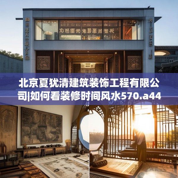 北京夏犹清建筑装饰工程有限公司|如何看装修时间风水570.a446b447c450fgy.457lkjl