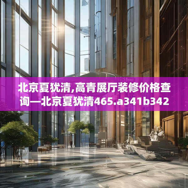 北京夏犹清,高青展厅装修价格查询—北京夏犹清465.a341b342c345fgy.352fhsg