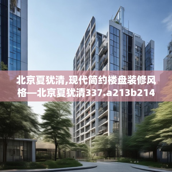 北京夏犹清,现代简约楼盘装修风格—北京夏犹清337.a213b214c217fgy.224poiy