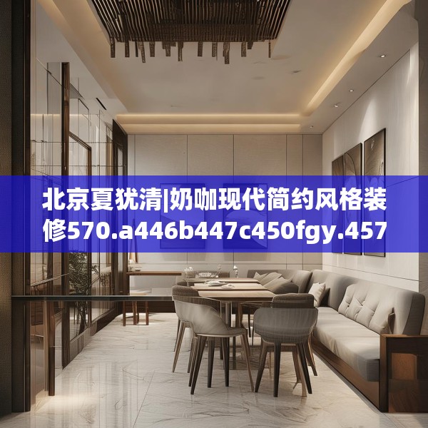 北京夏犹清|奶咖现代简约风格装修570.a446b447c450fgy.457lkjl