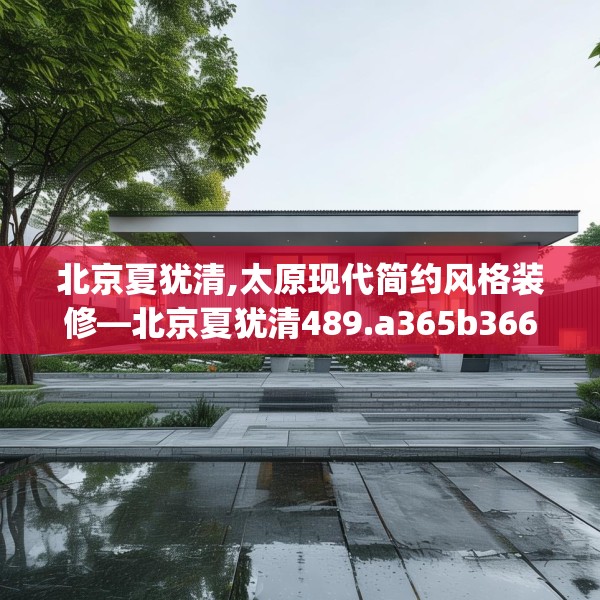 北京夏犹清,太原现代简约风格装修—北京夏犹清489.a365b366c369fgy.376uyk