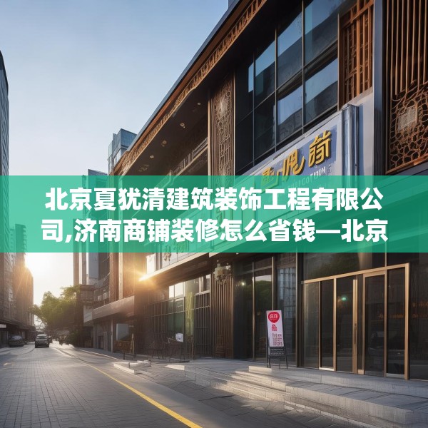 北京夏犹清建筑装饰工程有限公司,济南商铺装修怎么省钱—北京夏犹清建筑装饰工程有限公司525.a401b402c405fgy.412uyk