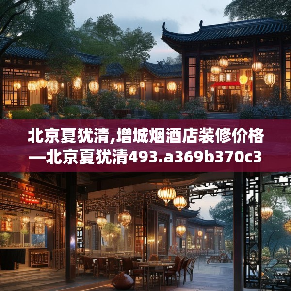 北京夏犹清,增城烟酒店装修价格—北京夏犹清493.a369b370c373fgy.380fdsfds