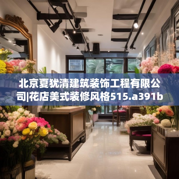 北京夏犹清建筑装饰工程有限公司|花店美式装修风格515.a391b392c395fgy.402cvcx