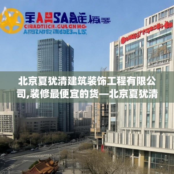 北京夏犹清建筑装饰工程有限公司,装修最便宜的货—北京夏犹清建筑装饰工程有限公司353.a229b230c233fgy.240cvcx
