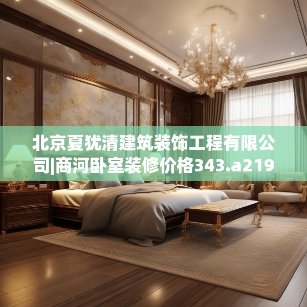 北京夏犹清建筑装饰工程有限公司|商河卧室装修价格343.a219b220c223fgy.230jhhj